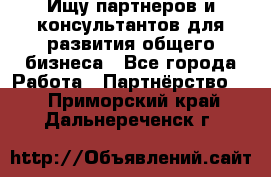 Ищу партнеров и консультантов для развития общего бизнеса - Все города Работа » Партнёрство   . Приморский край,Дальнереченск г.